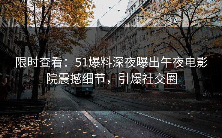 限时查看：51爆料深夜曝出午夜电影院震撼细节，引爆社交圈