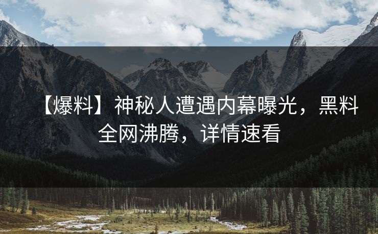 【爆料】神秘人遭遇内幕曝光，黑料全网沸腾，详情速看