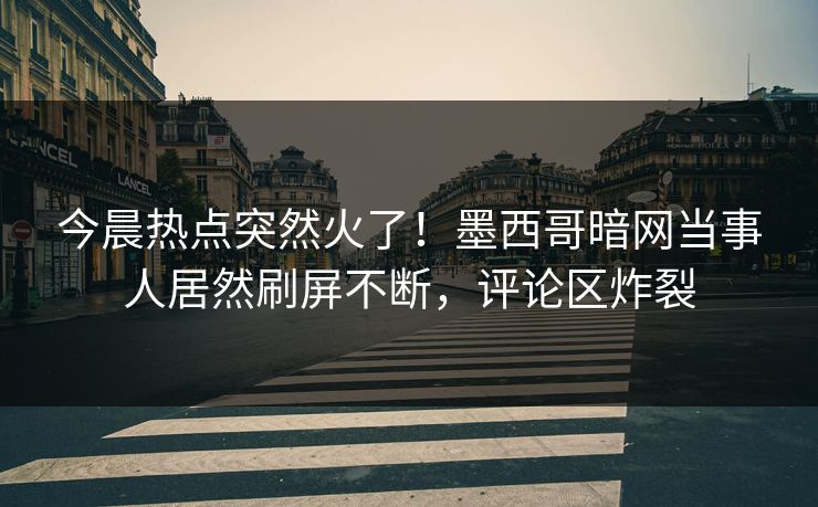 今晨热点突然火了！墨西哥暗网当事人居然刷屏不断，评论区炸裂