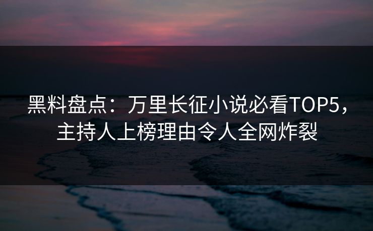 黑料盘点：万里长征小说必看TOP5，主持人上榜理由令人全网炸裂