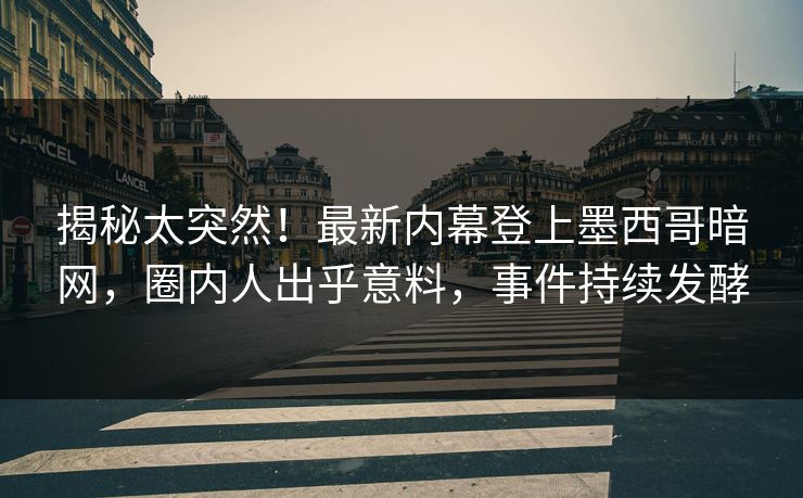 揭秘太突然！最新内幕登上墨西哥暗网，圈内人出乎意料，事件持续发酵