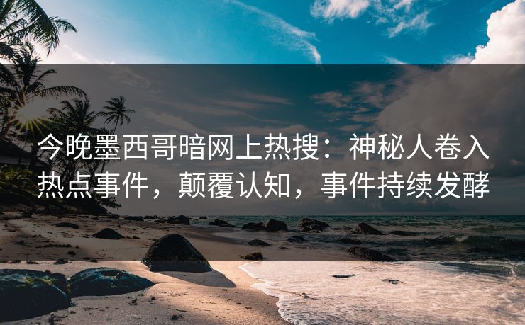 今晚墨西哥暗网上热搜：神秘人卷入热点事件，颠覆认知，事件持续发酵
