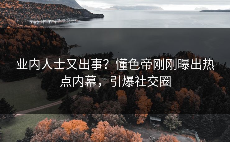 业内人士又出事？懂色帝刚刚曝出热点内幕，引爆社交圈