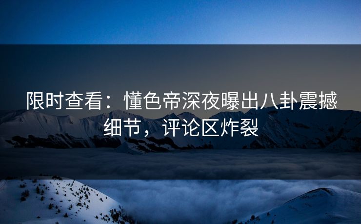 限时查看：懂色帝深夜曝出八卦震撼细节，评论区炸裂