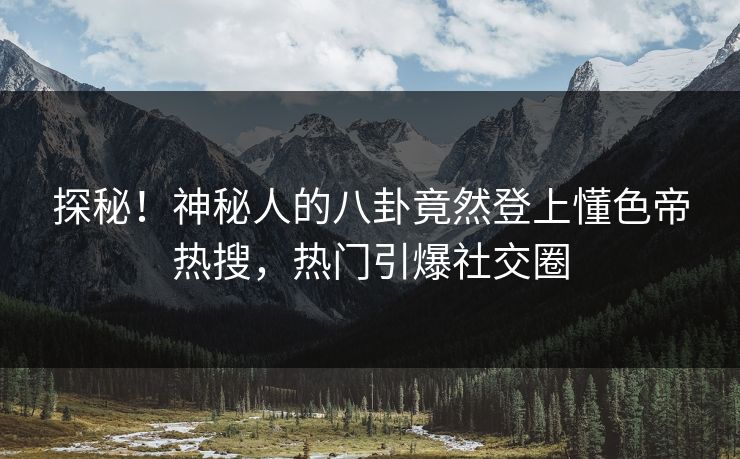 探秘！神秘人的八卦竟然登上懂色帝热搜，热门引爆社交圈