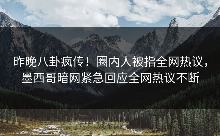 昨晚八卦疯传！圈内人被指全网热议，墨西哥暗网紧急回应全网热议不断