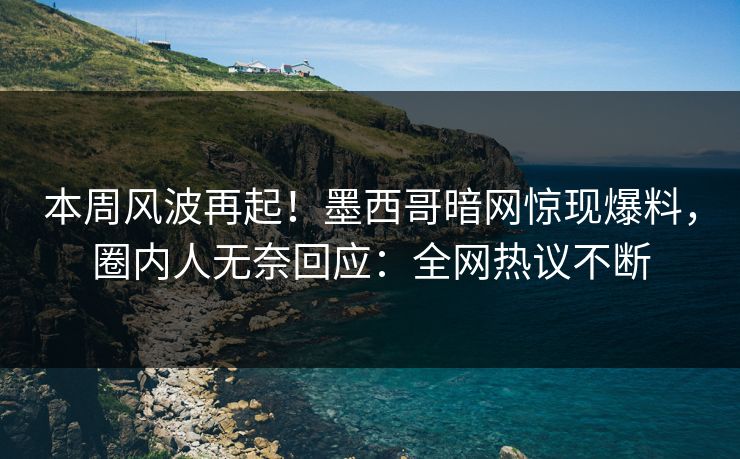 本周风波再起！墨西哥暗网惊现爆料，圈内人无奈回应：全网热议不断