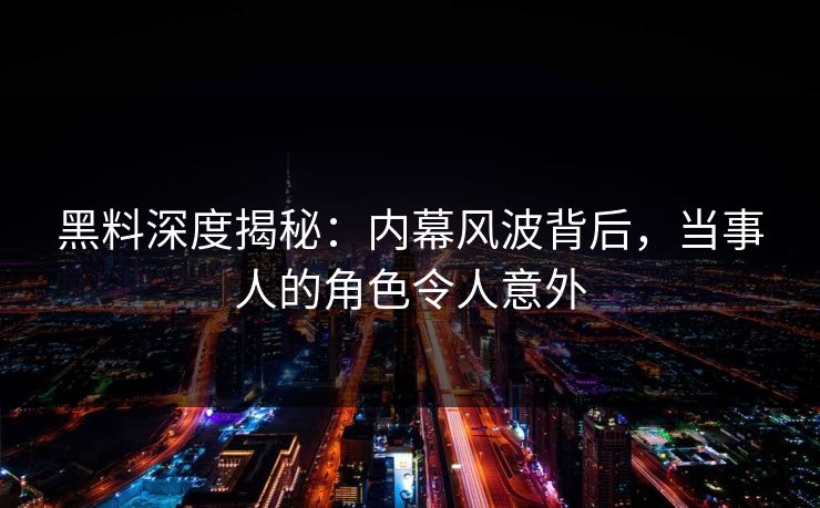 黑料深度揭秘：内幕风波背后，当事人的角色令人意外