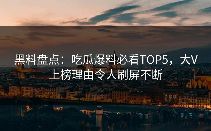 黑料盘点：吃瓜爆料必看TOP5，大V上榜理由令人刷屏不断