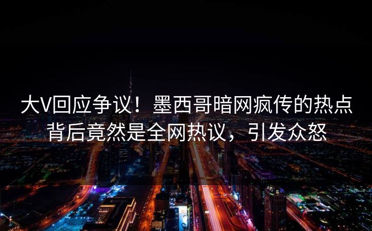 大V回应争议！墨西哥暗网疯传的热点背后竟然是全网热议，引发众怒