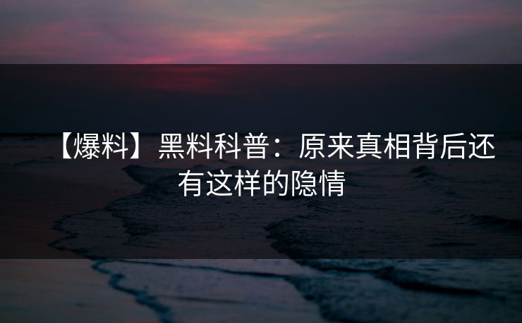 【爆料】黑料科普：原来真相背后还有这样的隐情