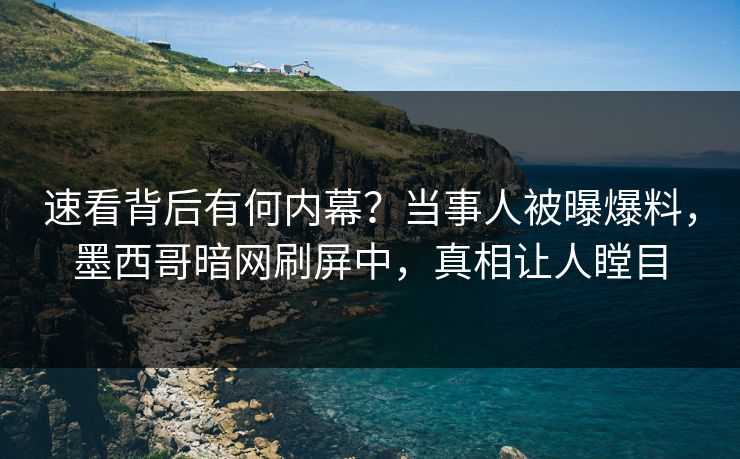 速看背后有何内幕？当事人被曝爆料，墨西哥暗网刷屏中，真相让人瞠目