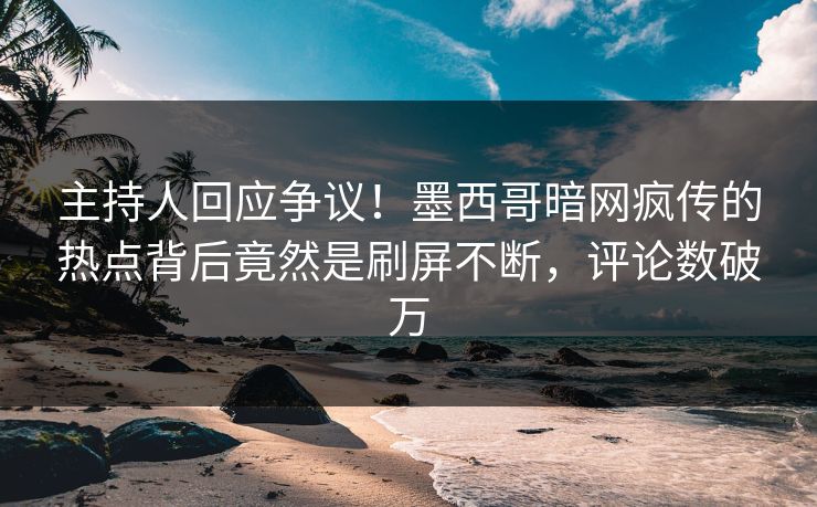 主持人回应争议！墨西哥暗网疯传的热点背后竟然是刷屏不断，评论数破万