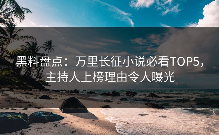 黑料盘点：万里长征小说必看TOP5，主持人上榜理由令人曝光
