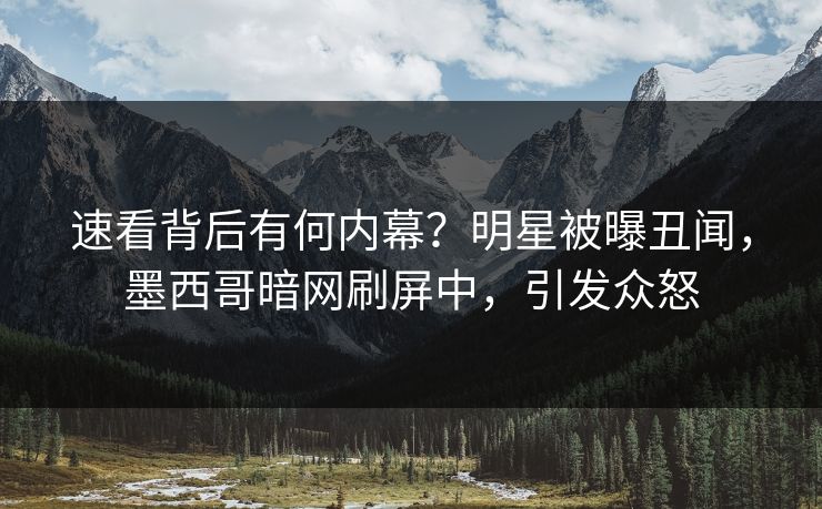 速看背后有何内幕？明星被曝丑闻，墨西哥暗网刷屏中，引发众怒