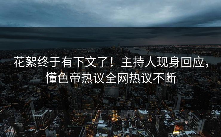 花絮终于有下文了！主持人现身回应，懂色帝热议全网热议不断