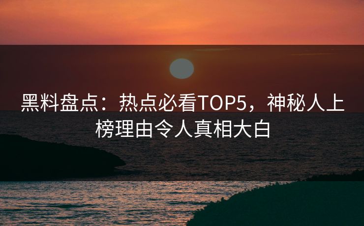 黑料盘点：热点必看TOP5，神秘人上榜理由令人真相大白