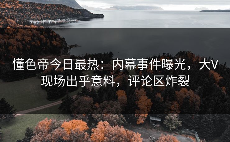 懂色帝今日最热：内幕事件曝光，大V现场出乎意料，评论区炸裂
