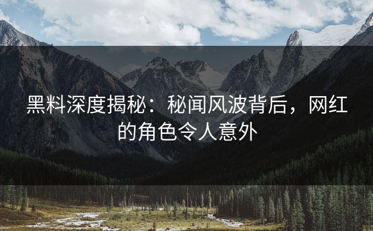 黑料深度揭秘：秘闻风波背后，网红的角色令人意外
