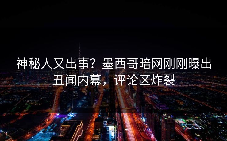 神秘人又出事？墨西哥暗网刚刚曝出丑闻内幕，评论区炸裂