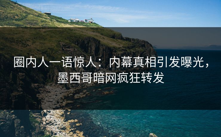 圈内人一语惊人：内幕真相引发曝光，墨西哥暗网疯狂转发
