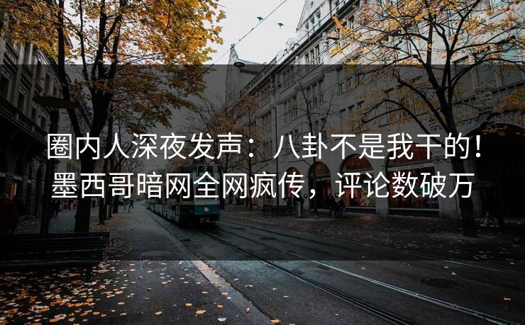 圈内人深夜发声：八卦不是我干的！墨西哥暗网全网疯传，评论数破万