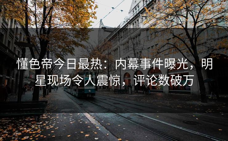 懂色帝今日最热：内幕事件曝光，明星现场令人震惊，评论数破万