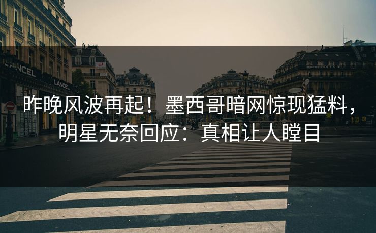 昨晚风波再起！墨西哥暗网惊现猛料，明星无奈回应：真相让人瞠目