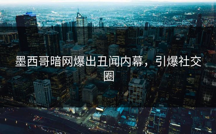 墨西哥暗网爆出丑闻内幕，引爆社交圈