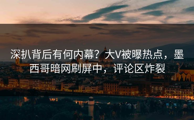 深扒背后有何内幕？大V被曝热点，墨西哥暗网刷屏中，评论区炸裂