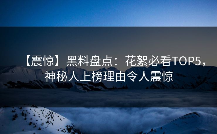 【震惊】黑料盘点：花絮必看TOP5，神秘人上榜理由令人震惊