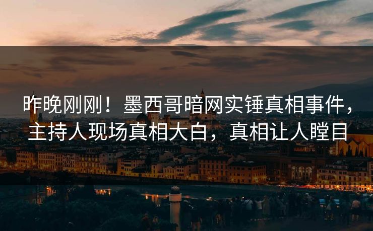 昨晚刚刚！墨西哥暗网实锤真相事件，主持人现场真相大白，真相让人瞠目