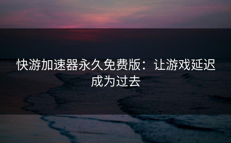 快游加速器永久免费版：让游戏延迟成为过去