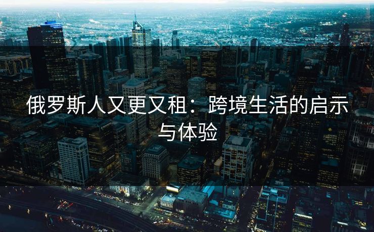 俄罗斯人又更又租：跨境生活的启示与体验