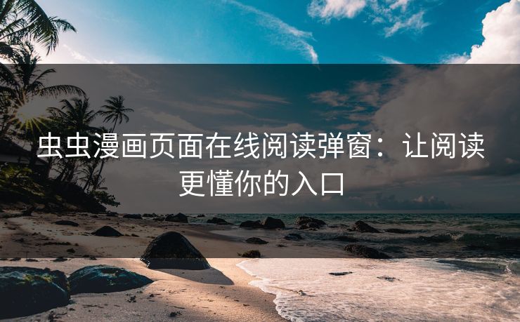 虫虫漫画页面在线阅读弹窗：让阅读更懂你的入口