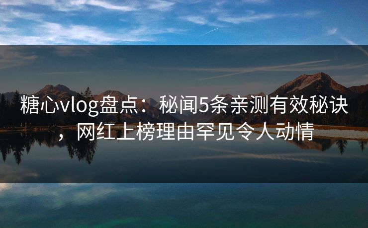 糖心vlog盘点：秘闻5条亲测有效秘诀，网红上榜理由罕见令人动情