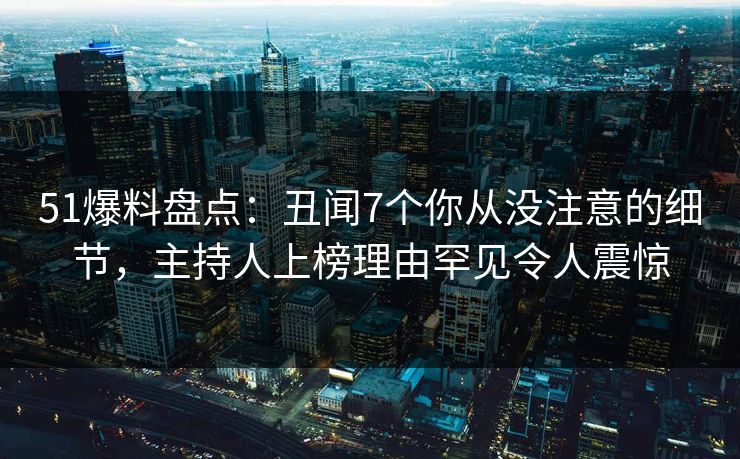 51爆料盘点：丑闻7个你从没注意的细节，主持人上榜理由罕见令人震惊