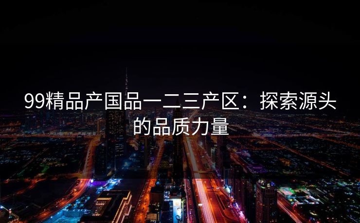 99精品产国品一二三产区：探索源头的品质力量