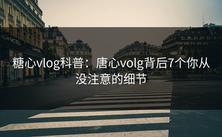 糖心vlog科普：唐心volg背后7个你从没注意的细节