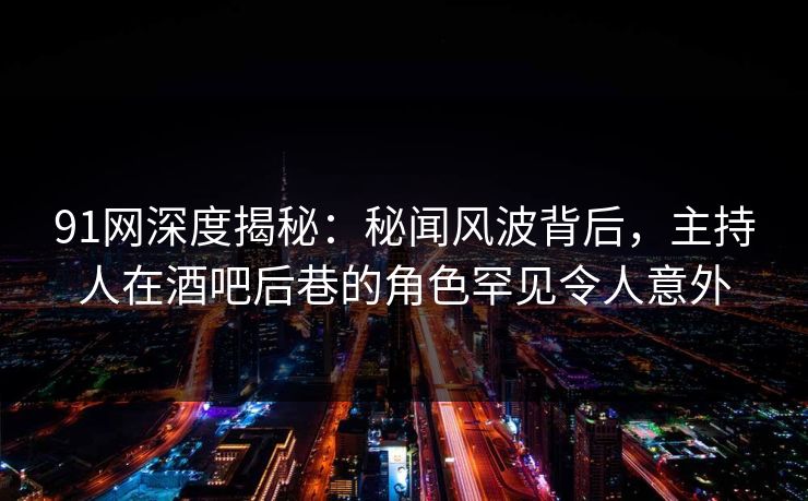 91网深度揭秘：秘闻风波背后，主持人在酒吧后巷的角色罕见令人意外