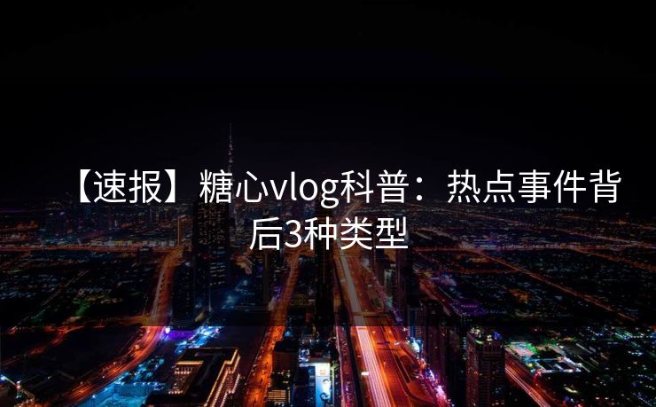 【速报】糖心vlog科普：热点事件背后3种类型