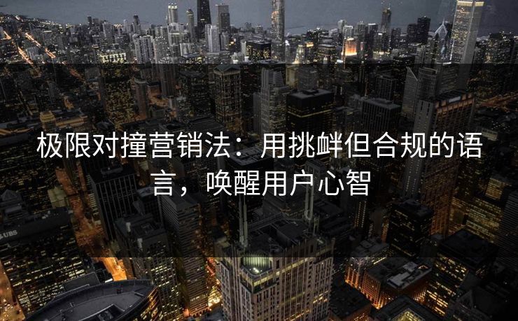 极限对撞营销法：用挑衅但合规的语言，唤醒用户心智