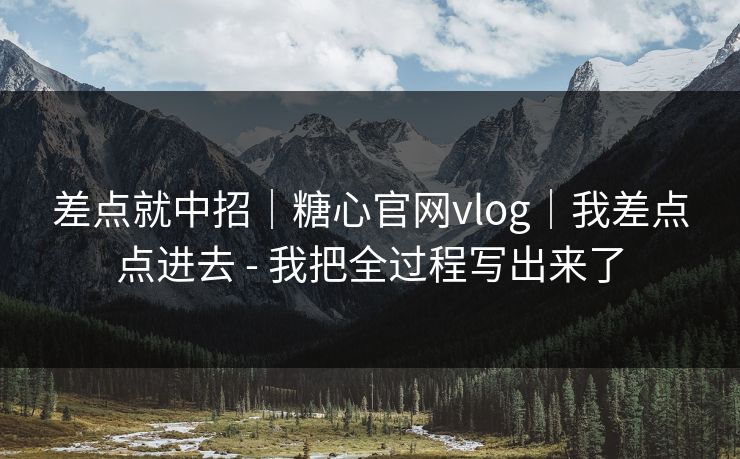 差点就中招｜糖心官网vlog｜我差点点进去 - 我把全过程写出来了