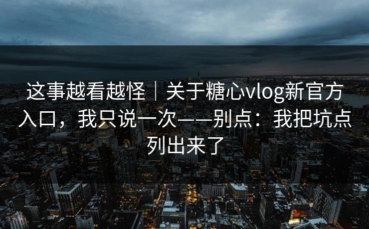 这事越看越怪｜关于糖心vlog新官方入口，我只说一次——别点：我把坑点列出来了