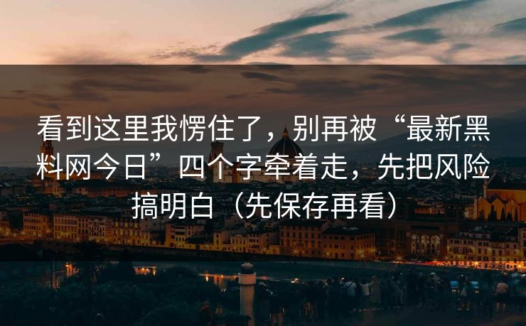 看到这里我愣住了，别再被“最新黑料网今日”四个字牵着走，先把风险搞明白（先保存再看）