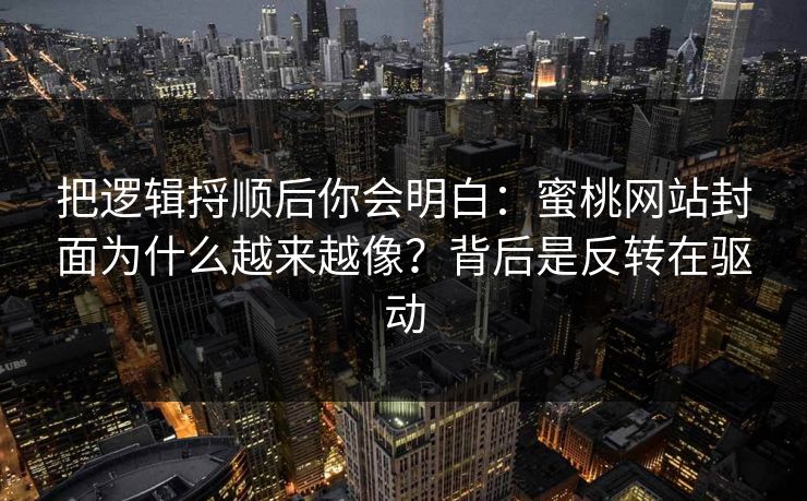 把逻辑捋顺后你会明白:蜜桃网站封面为什么越来越像?背后是反转在驱动 把逻辑捋顺后你会明白:蜜桃网站封面为什么越来越像?背后是反转在驱动
