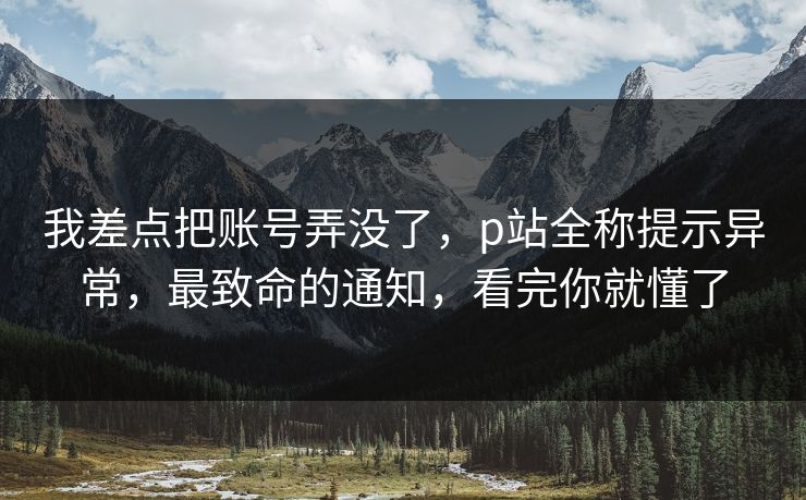 我差点把账号弄没了，p站全称提示异常，最致命的通知，看完你就懂了