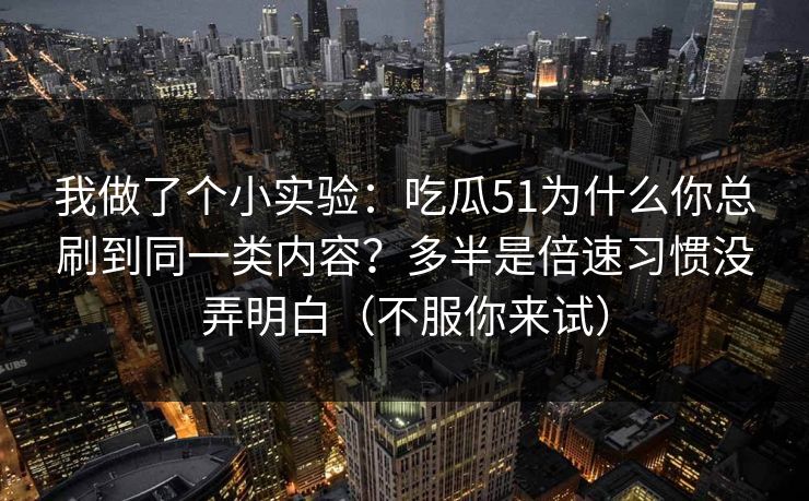 我做了个小实验:吃瓜51为什么你总刷到同一类内容?多半是倍速习惯没弄明白(不服你来试) 我做了个小实验:吃瓜51为什么你总刷到同一类内容?多半是倍速习惯没弄明白(不服你来试)