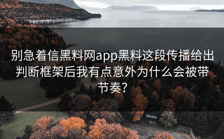 别急着信黑料网app黑料这段传播给出判断框架后我有点意外为什么会被带节奏？