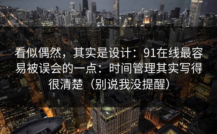 看似偶然，其实是设计：91在线最容易被误会的一点：时间管理其实写得很清楚（别说我没提醒）